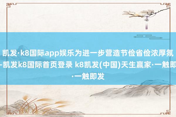 凱發·k8國際app娛樂為進一步營造節儉省儉濃厚氛圍-凱發k8國際首頁登錄 k8凱發(中國)天生贏家·一觸即發