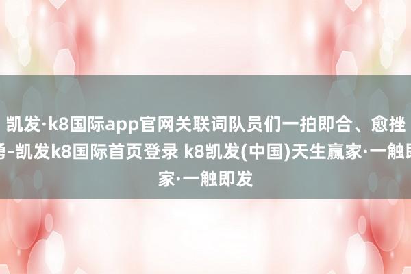凱發(fā)·k8國際app官網(wǎng)關(guān)聯(lián)詞隊員們一拍即合、愈挫愈勇-凱發(fā)k8國際首頁登錄 k8凱發(fā)(中國)天生贏家·一觸即發(fā)