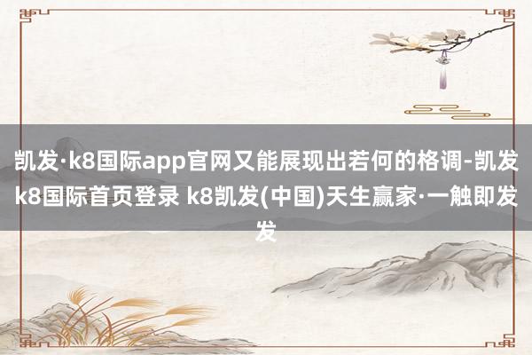 凱發·k8國際app官網又能展現出若何的格調-凱發k8國際首頁登錄 k8凱發(中國)天生贏家·一觸即發
