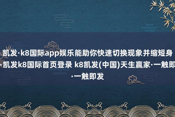 凱發·k8國際app娛樂能助你快速切換現象并縮短身心-凱發k8國際首頁登錄 k8凱發(中國)天生贏家·一觸即發