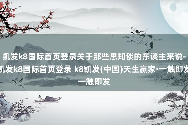 凱發(fā)k8國際首頁登錄關(guān)于那些思知談的東談主來說-凱發(fā)k8國際首頁登錄 k8凱發(fā)(中國)天生贏家·一觸即發(fā)