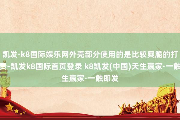 凱發·k8國際娛樂網外殼部分使用的是比較爽脆的打磨貶責-凱發k8國際首頁登錄 k8凱發(中國)天生贏家·一觸即發
