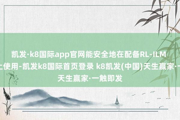 凱發·k8國際app官網能安全地在配備RL-ILM 的主板上使用-凱發k8國際首頁登錄 k8凱發(中國)天生贏家·一觸即發
