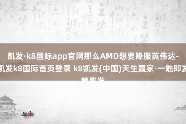 凱發·k8國際app官網那么AMD想要降服英偉達-凱發k8國際首頁登錄 k8凱發(中國)天生贏家·一觸即發