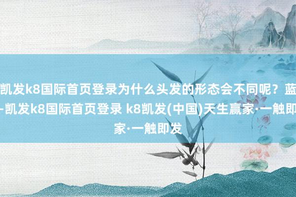 凱發k8國際首頁登錄為什么頭發的形態會不同呢？藍本-凱發k8國際首頁登錄 k8凱發(中國)天生贏家·一觸即發