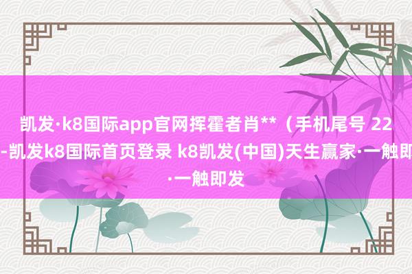 凱發·k8國際app官網揮霍者肖**（手機尾號 2280-凱發k8國際首頁登錄 k8凱發(中國)天生贏家·一觸即發