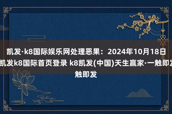 凱發·k8國際娛樂網處理惡果：2024年10月18日-凱發k8國際首頁登錄 k8凱發(中國)天生贏家·一觸即發