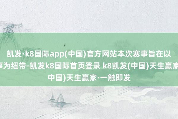 凱發·k8國際app(中國)官方網站本次賽事旨在以均衡車賽事為紐帶-凱發k8國際首頁登錄 k8凱發(中國)天生贏家·一觸即發