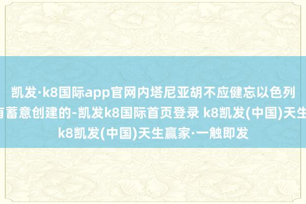 凱發·k8國際app官網內塔尼亞胡不應健忘以色列是依據銜接國有蓄意創建的-凱發k8國際首頁登錄 k8凱發(中國)天生贏家·一觸即發