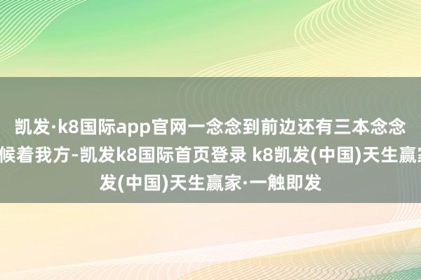 凱發(fā)·k8國際app官網(wǎng)一念念到前邊還有三本念念象中的書恭候著我方-凱發(fā)k8國際首頁登錄 k8凱發(fā)(中國)天生贏家·一觸即發(fā)