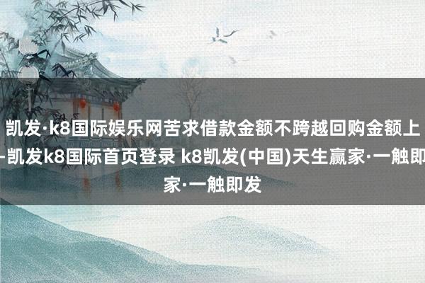 凱發(fā)·k8國際娛樂網(wǎng)苦求借款金額不跨越回購金額上限-凱發(fā)k8國際首頁登錄 k8凱發(fā)(中國)天生贏家·一觸即發(fā)