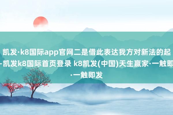凱發(fā)·k8國際app官網(wǎng)二是借此表達(dá)我方對新法的起火-凱發(fā)k8國際首頁登錄 k8凱發(fā)(中國)天生贏家·一觸即發(fā)