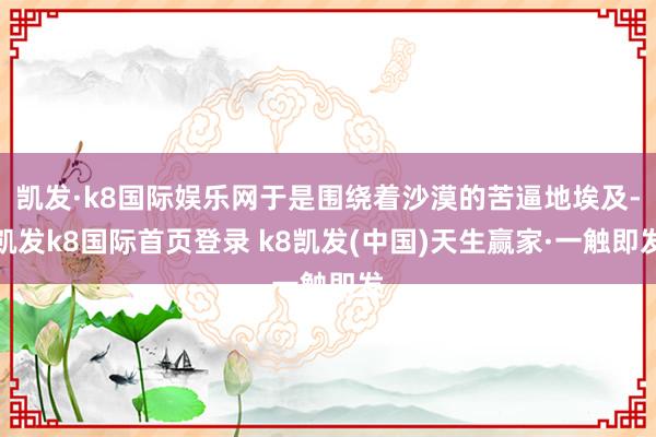 凱發(fā)·k8國際娛樂網(wǎng)于是圍繞著沙漠的苦逼地埃及-凱發(fā)k8國際首頁登錄 k8凱發(fā)(中國)天生贏家·一觸即發(fā)