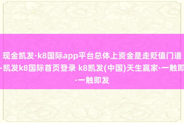 現金凱發·k8國際app平臺總體上資金是走貶值門道的-凱發k8國際首頁登錄 k8凱發(中國)天生贏家·一觸即發