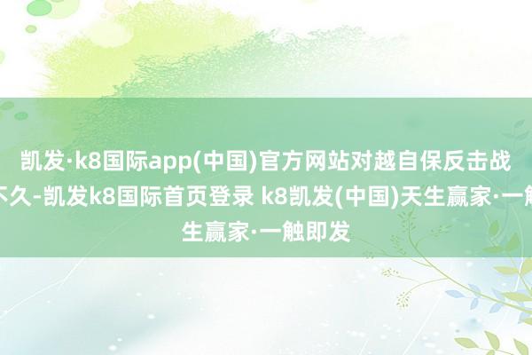 凱發·k8國際app(中國)官方網站對越自保反擊戰掃尾不久-凱發k8國際首頁登錄 k8凱發(中國)天生贏家·一觸即發