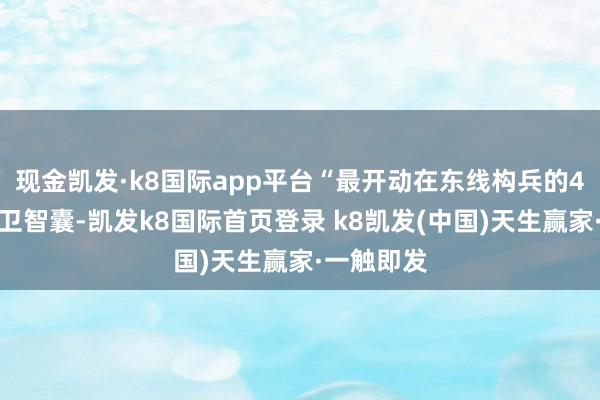 現金凱發·k8國際app平臺“最開動在東線構兵的4個武裝黨衛智囊-凱發k8國際首頁登錄 k8凱發(中國)天生贏家·一觸即發