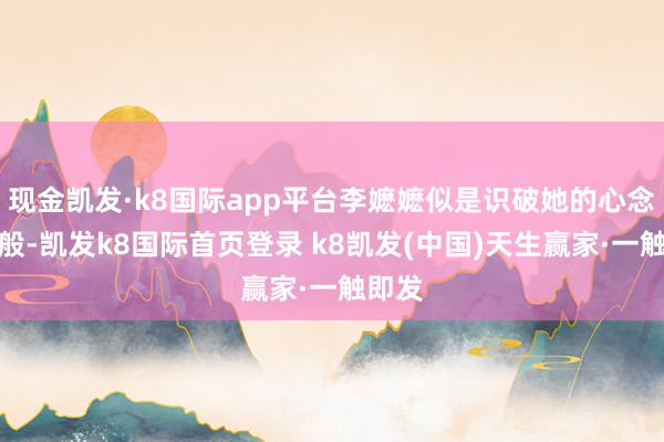 現金凱發·k8國際app平臺李嬤嬤似是識破她的心念念一般-凱發k8國際首頁登錄 k8凱發(中國)天生贏家·一觸即發