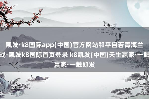 凱發·k8國際app(中國)官方網站和平自若青海蘭州一戰-凱發k8國際首頁登錄 k8凱發(中國)天生贏家·一觸即發