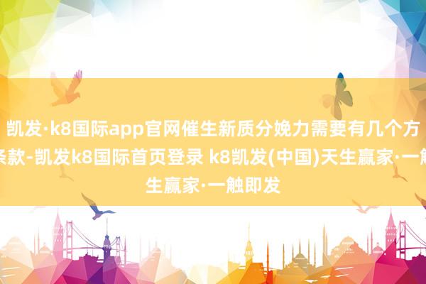 凱發(fā)·k8國(guó)際app官網(wǎng)催生新質(zhì)分娩力需要有幾個(gè)方面的條款-凱發(fā)k8國(guó)際首頁(yè)登錄 k8凱發(fā)(中國(guó))天生贏家·一觸即發(fā)