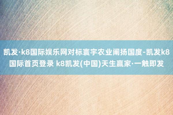 凱發·k8國際娛樂網對標寰宇農業闡揚國度-凱發k8國際首頁登錄 k8凱發(中國)天生贏家·一觸即發