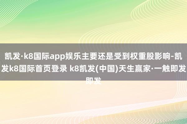 凱發·k8國際app娛樂主要還是受到權重股影響-凱發k8國際首頁登錄 k8凱發(中國)天生贏家·一觸即發