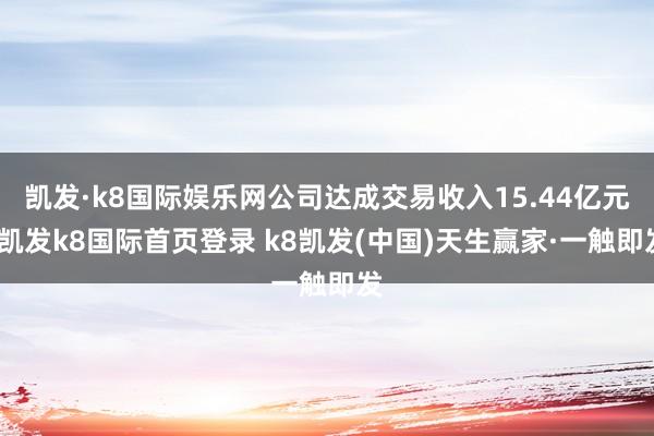 凱發·k8國際娛樂網公司達成交易收入15.44億元-凱發k8國際首頁登錄 k8凱發(中國)天生贏家·一觸即發