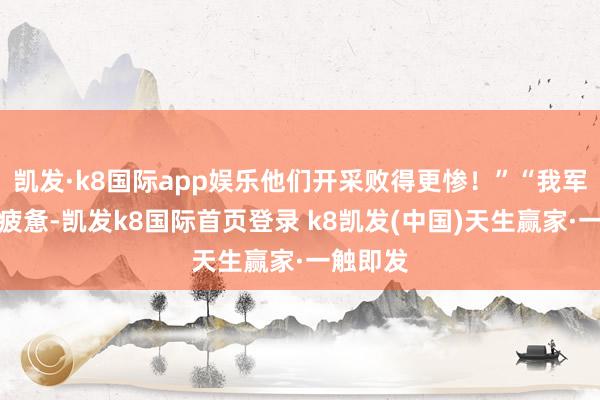 凱發·k8國際app娛樂他們開采敗得更慘！”“我軍照舊很疲憊-凱發k8國際首頁登錄 k8凱發(中國)天生贏家·一觸即發