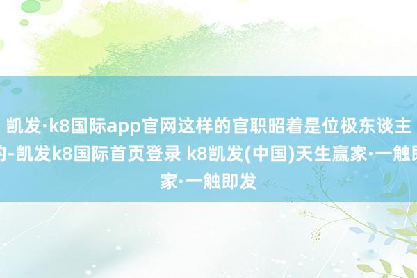 凱發(fā)·k8國際app官網(wǎng)這樣的官職昭著是位極東談主臣的-凱發(fā)k8國際首頁登錄 k8凱發(fā)(中國)天生贏家·一觸即發(fā)