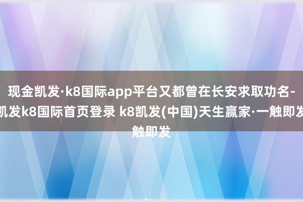 現金凱發·k8國際app平臺又都曾在長安求取功名-凱發k8國際首頁登錄 k8凱發(中國)天生贏家·一觸即發