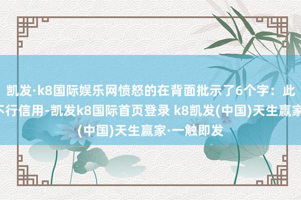 凱發(fā)·k8國際娛樂網(wǎng)憤怒的在背面批示了6個(gè)字：此東說念主不行信用-凱發(fā)k8國際首頁登錄 k8凱發(fā)(中國)天生贏家·一觸即發(fā)