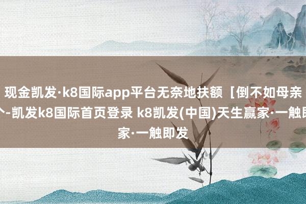 現金凱發·k8國際app平臺無奈地扶額［倒不如母親選個-凱發k8國際首頁登錄 k8凱發(中國)天生贏家·一觸即發