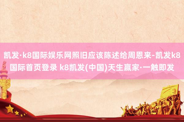 凱發·k8國際娛樂網照舊應該陳述給周恩來-凱發k8國際首頁登錄 k8凱發(中國)天生贏家·一觸即發