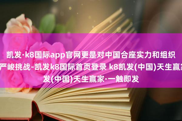 凱發·k8國際app官網更是對中國合座實力和組織合作本領的嚴峻挑戰-凱發k8國際首頁登錄 k8凱發(中國)天生贏家·一觸即發