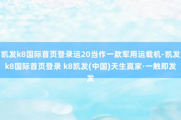 凱發k8國際首頁登錄運20當作一款軍用運載機-凱發k8國際首頁登錄 k8凱發(中國)天生贏家·一觸即發