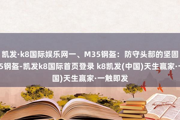 凱發·k8國際娛樂網一、M35鋼盔：防守頭部的堅固樊籬M35鋼盔-凱發k8國際首頁登錄 k8凱發(中國)天生贏家·一觸即發