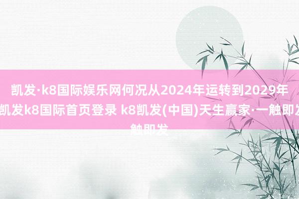 凱發(fā)·k8國(guó)際娛樂網(wǎng)何況從2024年運(yùn)轉(zhuǎn)到2029年-凱發(fā)k8國(guó)際首頁登錄 k8凱發(fā)(中國(guó))天生贏家·一觸即發(fā)