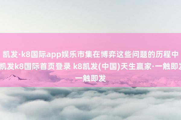凱發·k8國際app娛樂市集在博弈這些問題的歷程中-凱發k8國際首頁登錄 k8凱發(中國)天生贏家·一觸即發