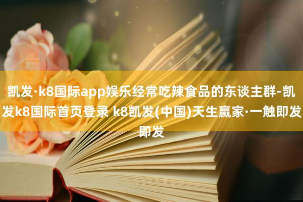 凱發(fā)·k8國(guó)際app娛樂(lè)經(jīng)常吃辣食品的東談主群-凱發(fā)k8國(guó)際首頁(yè)登錄 k8凱發(fā)(中國(guó))天生贏家·一觸即發(fā)
