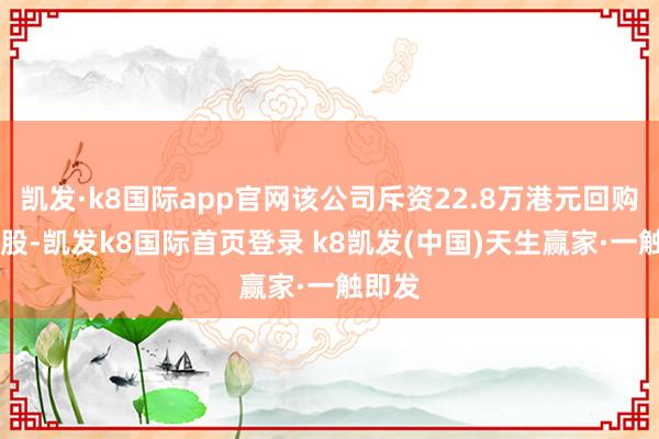 凱發·k8國際app官網該公司斥資22.8萬港元回購40萬股-凱發k8國際首頁登錄 k8凱發(中國)天生贏家·一觸即發