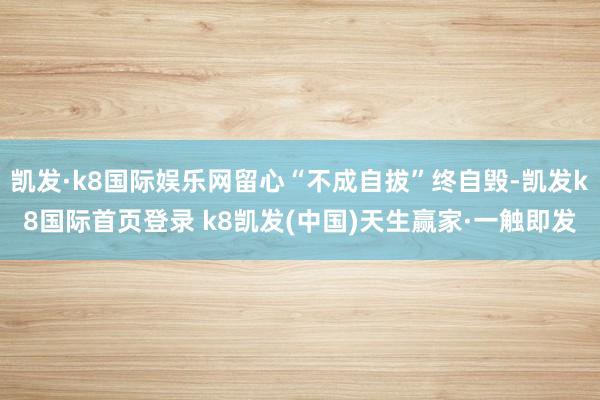 凱發·k8國際娛樂網留心“不成自拔”終自毀-凱發k8國際首頁登錄 k8凱發(中國)天生贏家·一觸即發