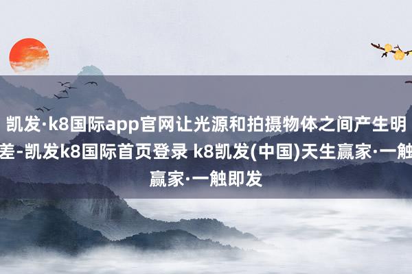 凱發(fā)·k8國(guó)際app官網(wǎng)讓光源和拍攝物體之間產(chǎn)生明暗反差-凱發(fā)k8國(guó)際首頁(yè)登錄 k8凱發(fā)(中國(guó))天生贏家·一觸即發(fā)
