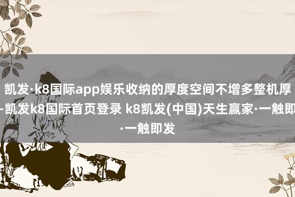 凱發·k8國際app娛樂收納的厚度空間不增多整機厚度-凱發k8國際首頁登錄 k8凱發(中國)天生贏家·一觸即發