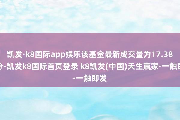 凱發·k8國際app娛樂該基金最新成交量為17.38億份-凱發k8國際首頁登錄 k8凱發(中國)天生贏家·一觸即發