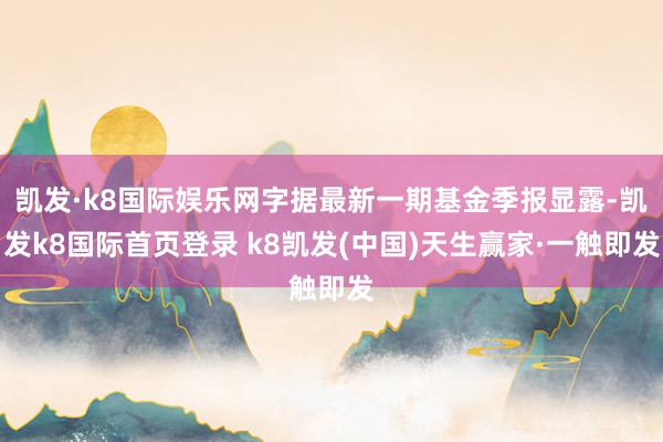 凱發(fā)·k8國際娛樂網字據(jù)最新一期基金季報顯露-凱發(fā)k8國際首頁登錄 k8凱發(fā)(中國)天生贏家·一觸即發(fā)