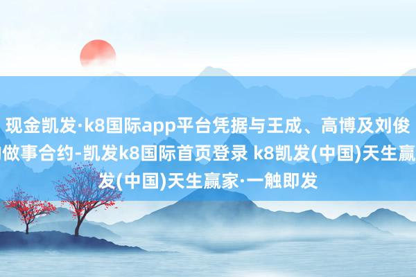 現(xiàn)金凱發(fā)·k8國際app平臺憑據(jù)與王成、高博及劉俊(各自堅韌的做事合約-凱發(fā)k8國際首頁登錄 k8凱發(fā)(中國)天生贏家·一觸即發(fā)