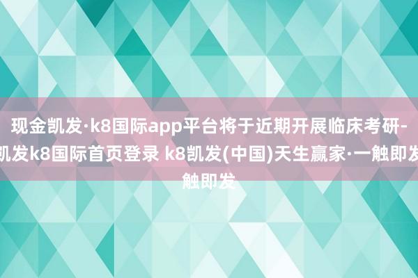 現(xiàn)金凱發(fā)·k8國際app平臺(tái)將于近期開展臨床考研-凱發(fā)k8國際首頁登錄 k8凱發(fā)(中國)天生贏家·一觸即發(fā)