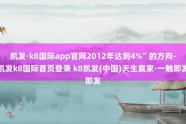 凱發(fā)·k8國際app官網2012年達到4%”的方向-凱發(fā)k8國際首頁登錄 k8凱發(fā)(中國)天生贏家·一觸即發(fā)