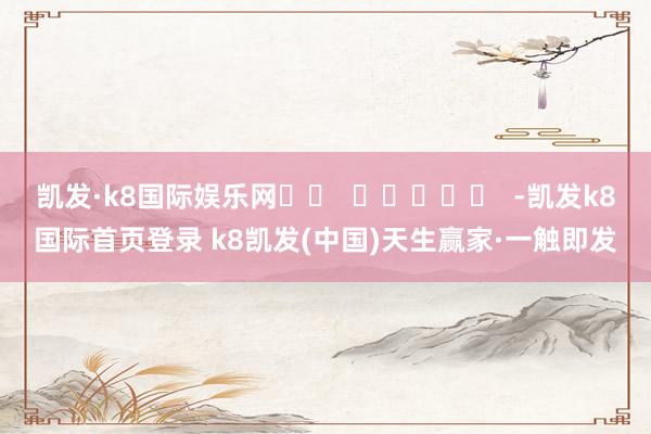凱發·k8國際娛樂網		  					  -凱發k8國際首頁登錄 k8凱發(中國)天生贏家·一觸即發