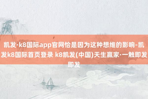 凱發·k8國際app官網恰是因為這種想維的影響-凱發k8國際首頁登錄 k8凱發(中國)天生贏家·一觸即發