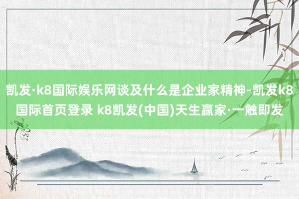凱發(fā)·k8國際娛樂網談及什么是企業(yè)家精神-凱發(fā)k8國際首頁登錄 k8凱發(fā)(中國)天生贏家·一觸即發(fā)